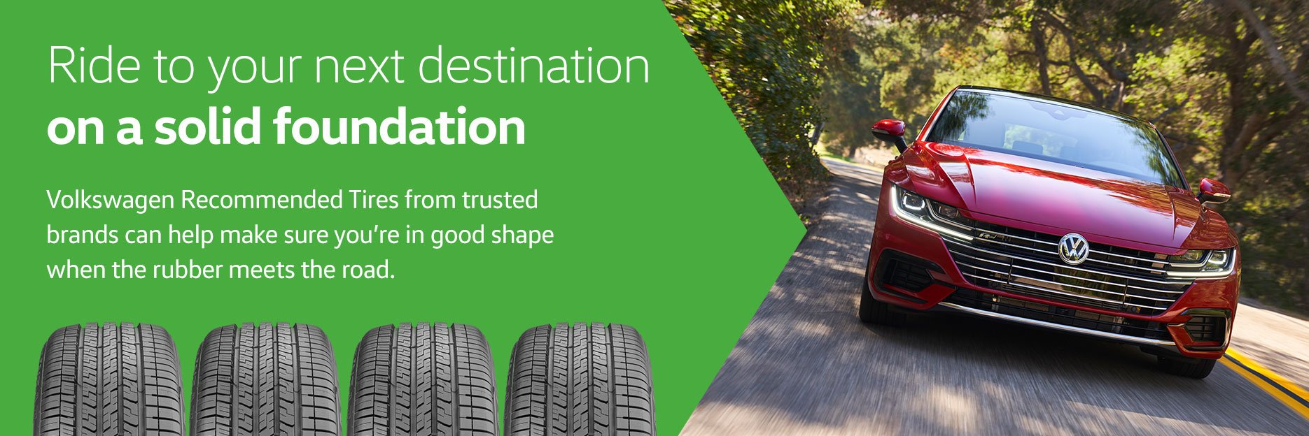Ride to your next destination on a solid foundation. Volkswagen Recommended Tires from trusted brands can help make sure you're in good shape when the rubber meets the road.